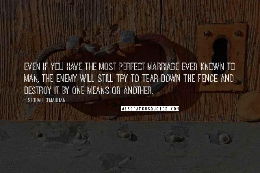 Stormie O'martian Quotes: Even if you have the most perfect marriage ever known to man, the enemy will still try to tear down the fence and destroy it by one means or another.
