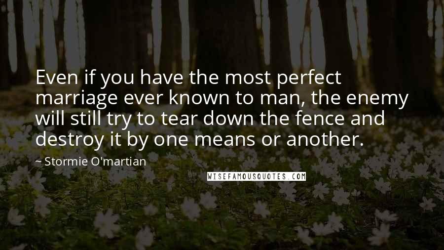 Stormie O'martian Quotes: Even if you have the most perfect marriage ever known to man, the enemy will still try to tear down the fence and destroy it by one means or another.