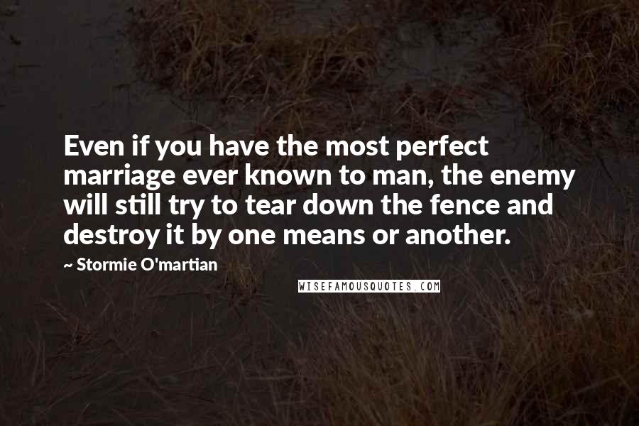 Stormie O'martian Quotes: Even if you have the most perfect marriage ever known to man, the enemy will still try to tear down the fence and destroy it by one means or another.