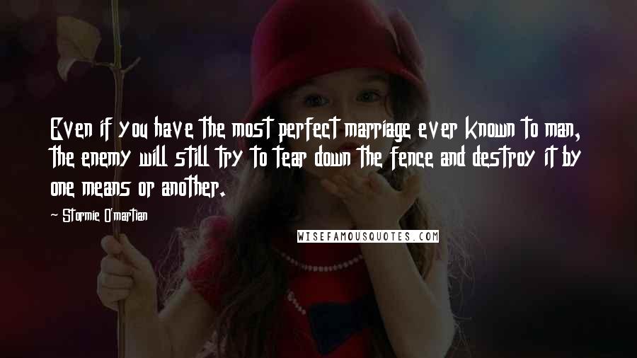 Stormie O'martian Quotes: Even if you have the most perfect marriage ever known to man, the enemy will still try to tear down the fence and destroy it by one means or another.