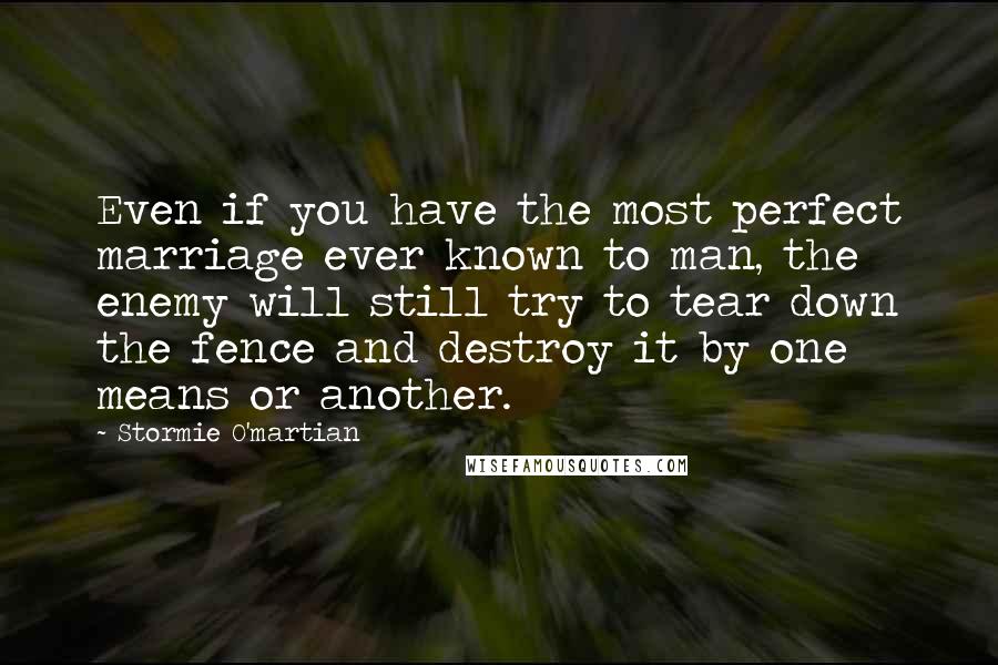 Stormie O'martian Quotes: Even if you have the most perfect marriage ever known to man, the enemy will still try to tear down the fence and destroy it by one means or another.