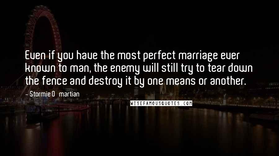 Stormie O'martian Quotes: Even if you have the most perfect marriage ever known to man, the enemy will still try to tear down the fence and destroy it by one means or another.