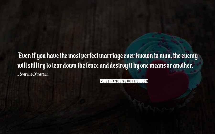 Stormie O'martian Quotes: Even if you have the most perfect marriage ever known to man, the enemy will still try to tear down the fence and destroy it by one means or another.