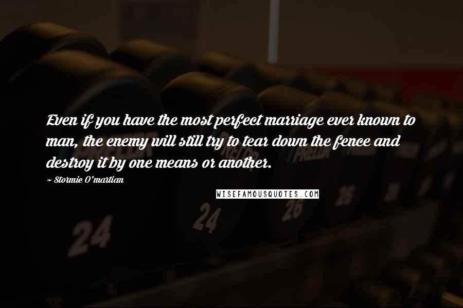 Stormie O'martian Quotes: Even if you have the most perfect marriage ever known to man, the enemy will still try to tear down the fence and destroy it by one means or another.