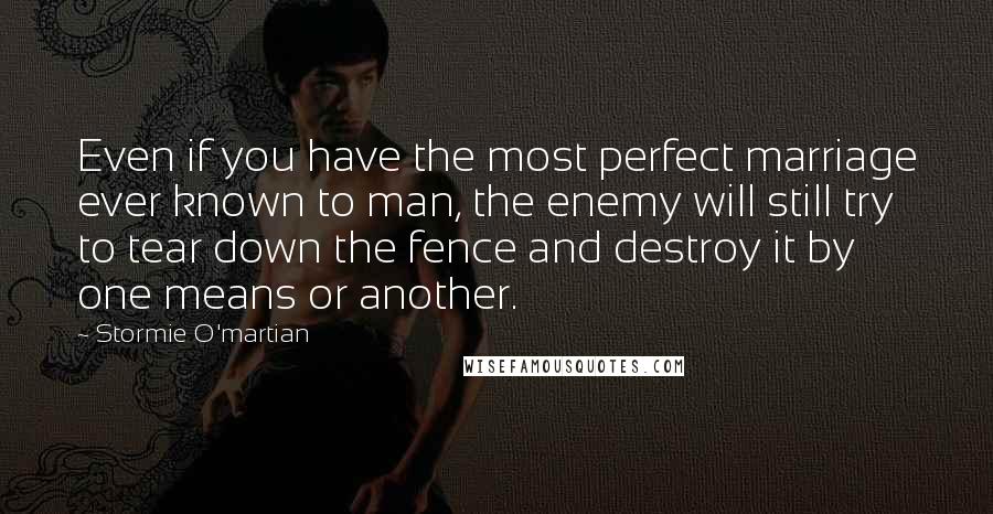 Stormie O'martian Quotes: Even if you have the most perfect marriage ever known to man, the enemy will still try to tear down the fence and destroy it by one means or another.