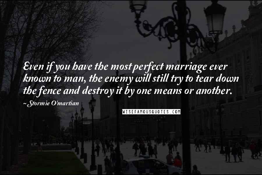 Stormie O'martian Quotes: Even if you have the most perfect marriage ever known to man, the enemy will still try to tear down the fence and destroy it by one means or another.