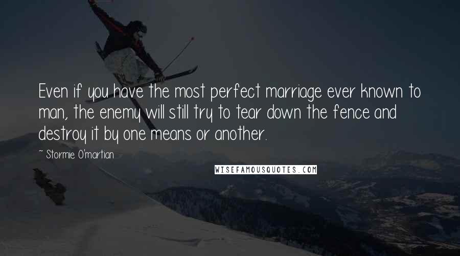 Stormie O'martian Quotes: Even if you have the most perfect marriage ever known to man, the enemy will still try to tear down the fence and destroy it by one means or another.