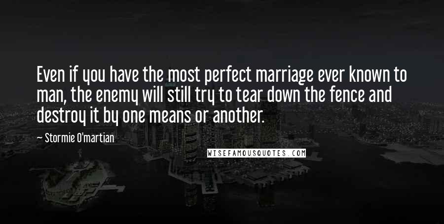 Stormie O'martian Quotes: Even if you have the most perfect marriage ever known to man, the enemy will still try to tear down the fence and destroy it by one means or another.