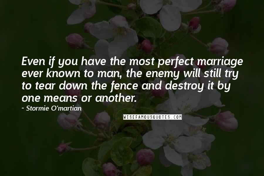 Stormie O'martian Quotes: Even if you have the most perfect marriage ever known to man, the enemy will still try to tear down the fence and destroy it by one means or another.