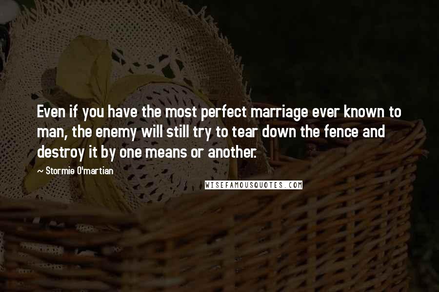 Stormie O'martian Quotes: Even if you have the most perfect marriage ever known to man, the enemy will still try to tear down the fence and destroy it by one means or another.