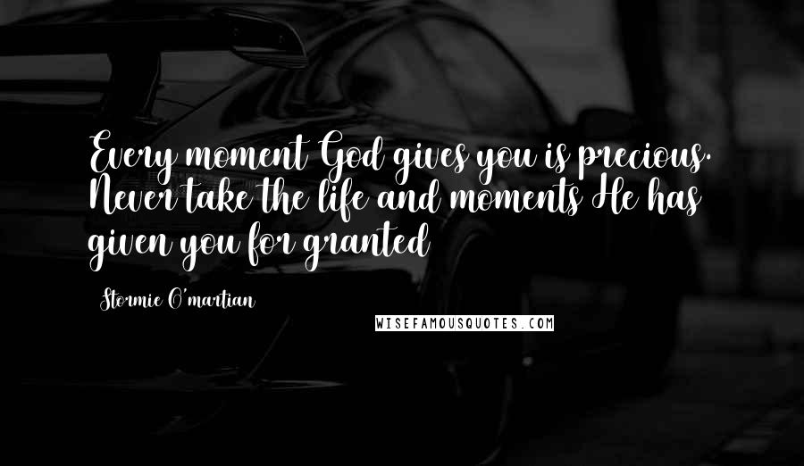 Stormie O'martian Quotes: Every moment God gives you is precious. Never take the life and moments He has given you for granted