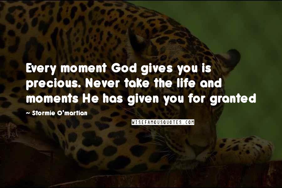 Stormie O'martian Quotes: Every moment God gives you is precious. Never take the life and moments He has given you for granted