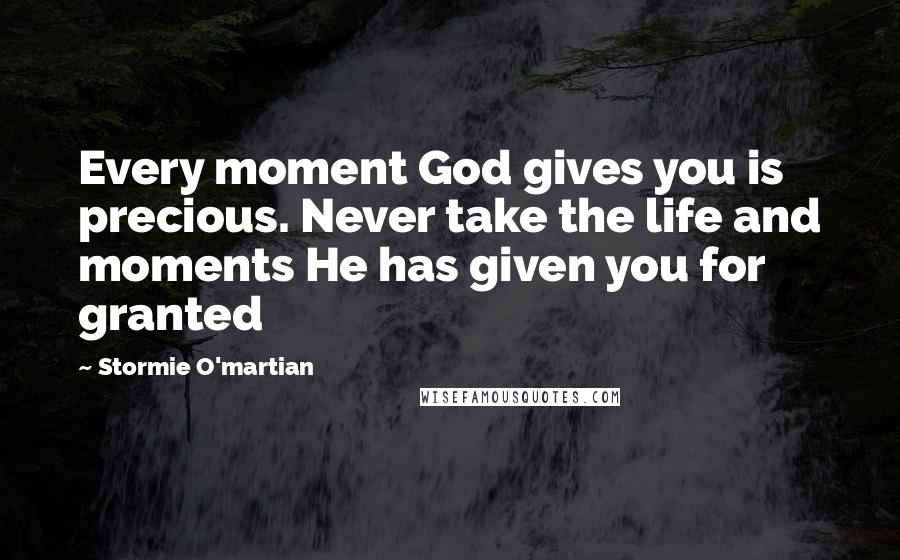 Stormie O'martian Quotes: Every moment God gives you is precious. Never take the life and moments He has given you for granted