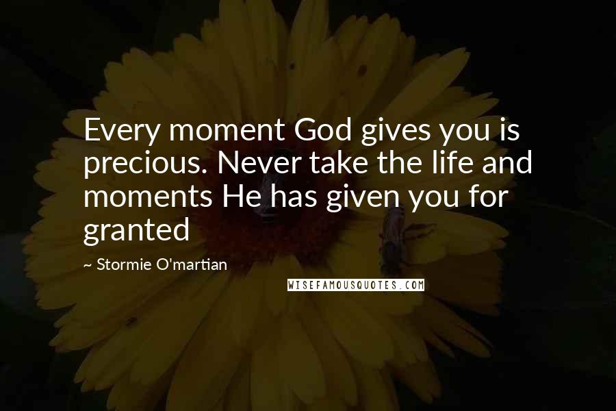 Stormie O'martian Quotes: Every moment God gives you is precious. Never take the life and moments He has given you for granted