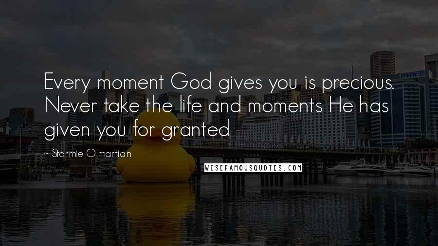 Stormie O'martian Quotes: Every moment God gives you is precious. Never take the life and moments He has given you for granted