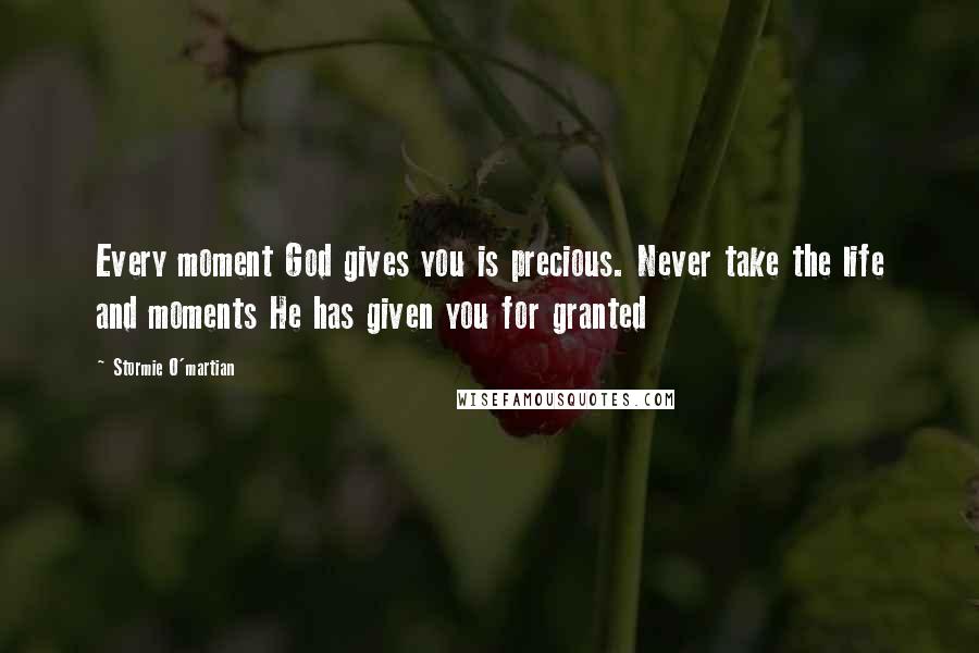 Stormie O'martian Quotes: Every moment God gives you is precious. Never take the life and moments He has given you for granted