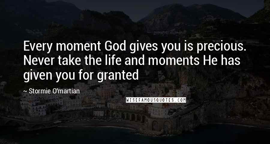 Stormie O'martian Quotes: Every moment God gives you is precious. Never take the life and moments He has given you for granted