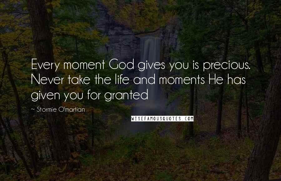 Stormie O'martian Quotes: Every moment God gives you is precious. Never take the life and moments He has given you for granted