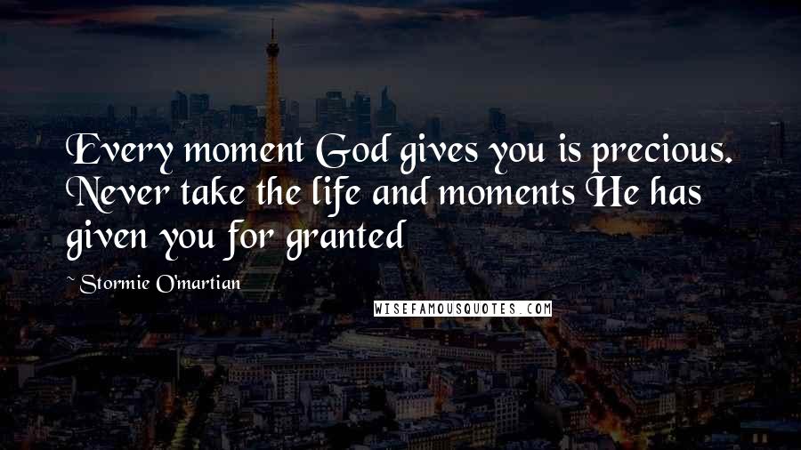 Stormie O'martian Quotes: Every moment God gives you is precious. Never take the life and moments He has given you for granted