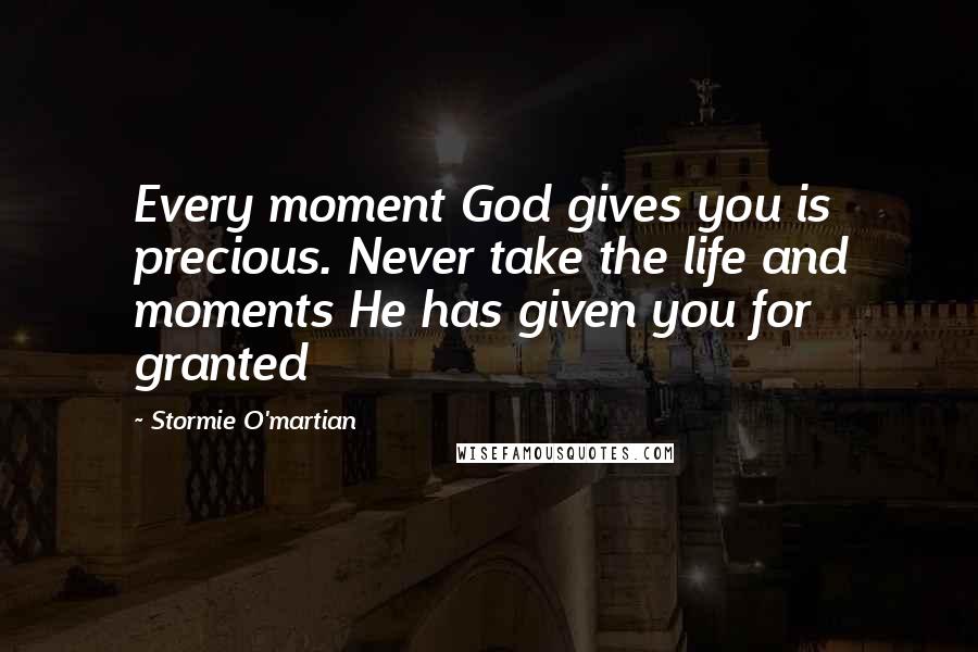 Stormie O'martian Quotes: Every moment God gives you is precious. Never take the life and moments He has given you for granted