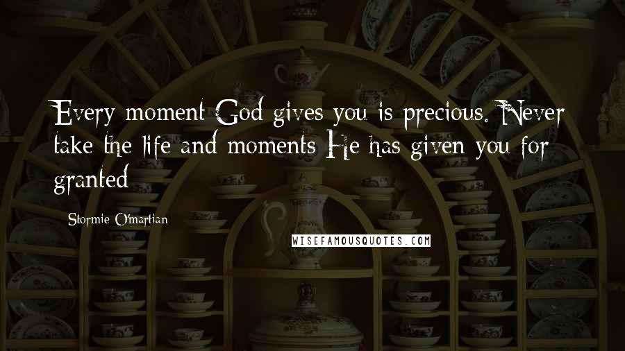 Stormie O'martian Quotes: Every moment God gives you is precious. Never take the life and moments He has given you for granted