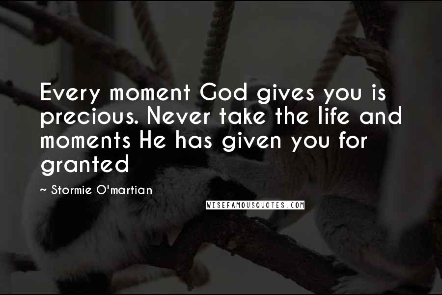 Stormie O'martian Quotes: Every moment God gives you is precious. Never take the life and moments He has given you for granted