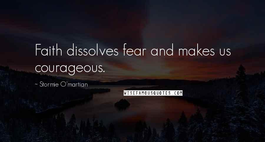 Stormie O'martian Quotes: Faith dissolves fear and makes us courageous.