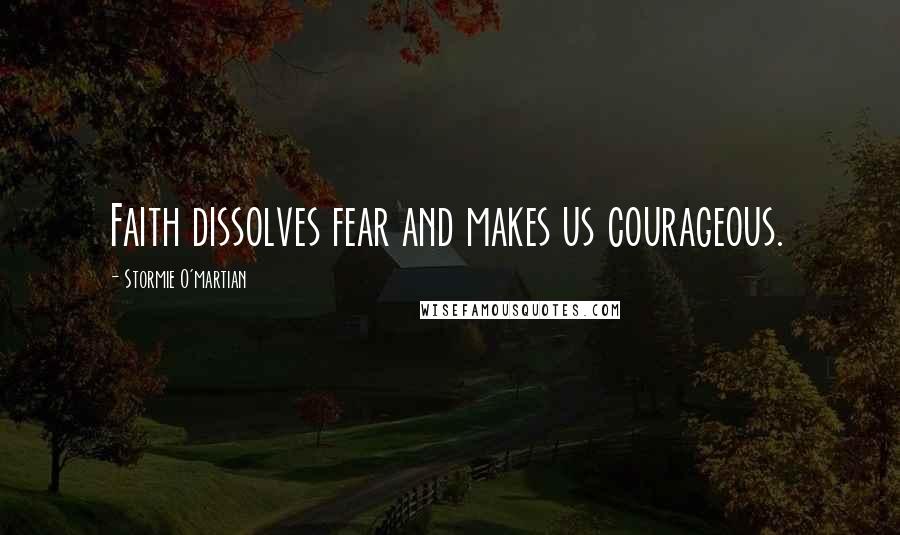 Stormie O'martian Quotes: Faith dissolves fear and makes us courageous.