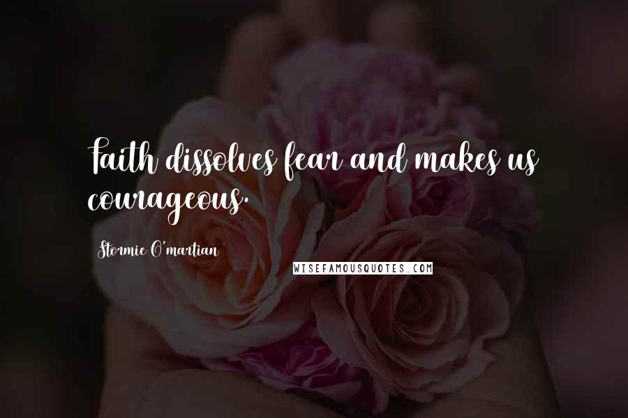 Stormie O'martian Quotes: Faith dissolves fear and makes us courageous.