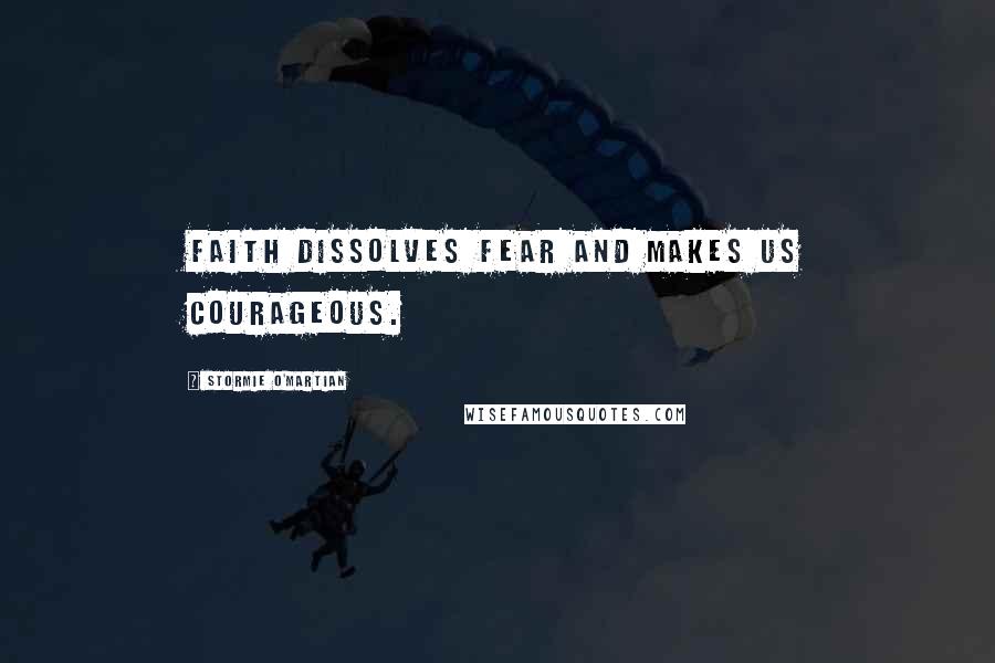 Stormie O'martian Quotes: Faith dissolves fear and makes us courageous.