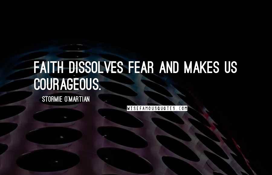 Stormie O'martian Quotes: Faith dissolves fear and makes us courageous.