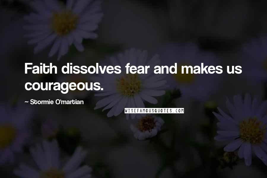 Stormie O'martian Quotes: Faith dissolves fear and makes us courageous.