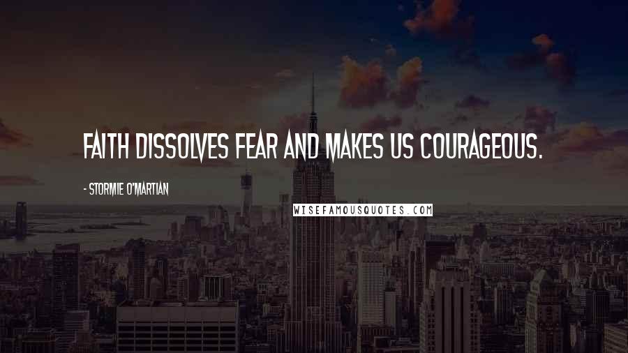 Stormie O'martian Quotes: Faith dissolves fear and makes us courageous.