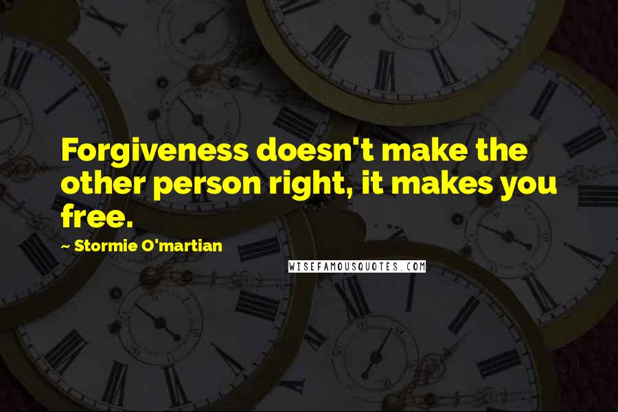 Stormie O'martian Quotes: Forgiveness doesn't make the other person right, it makes you free.