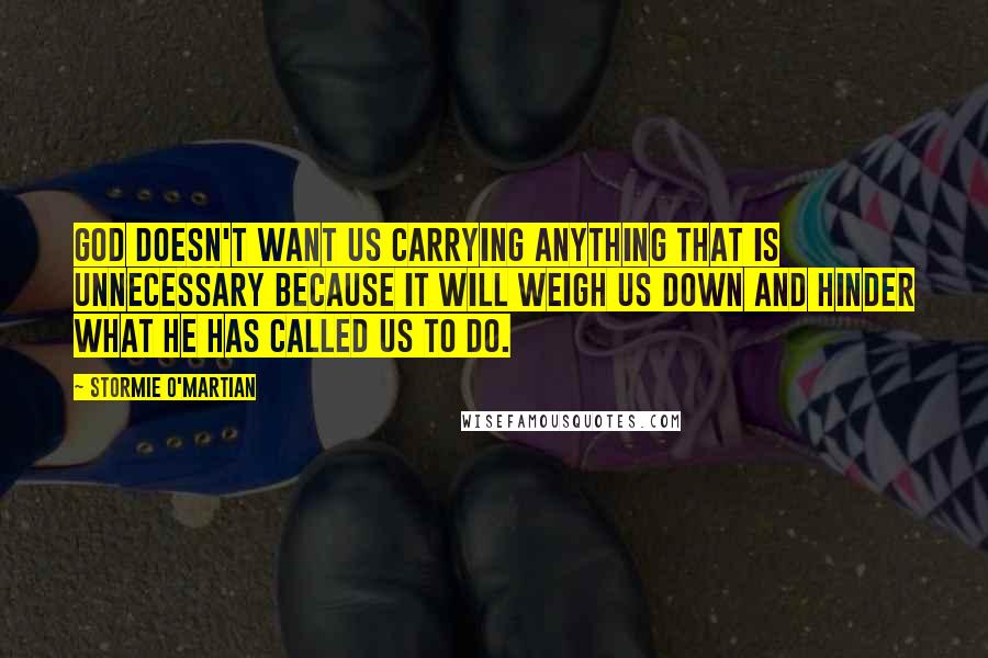 Stormie O'martian Quotes: God doesn't want us carrying anything that is unnecessary because it will weigh us down and hinder what He has called us to do.