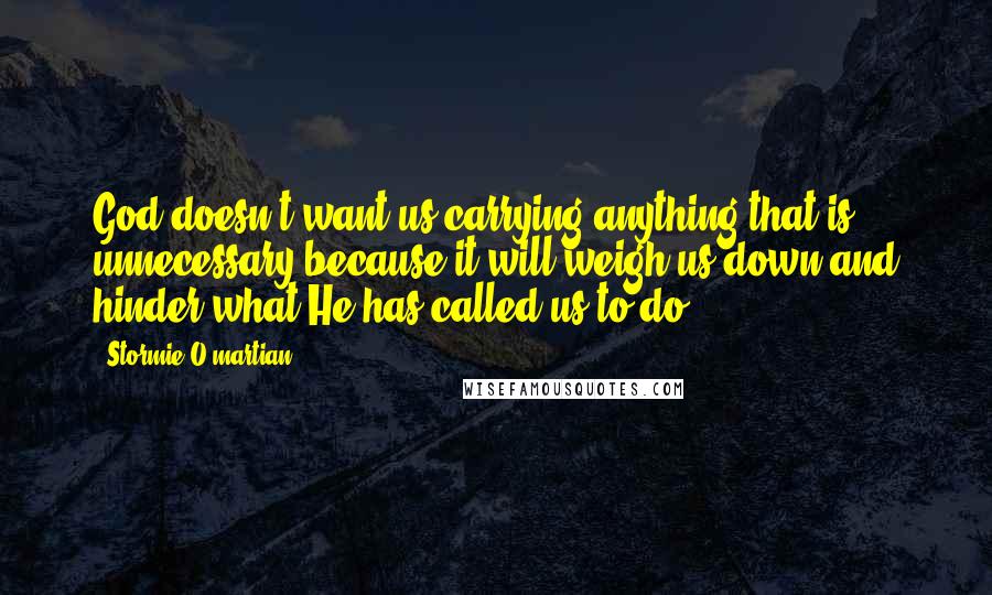 Stormie O'martian Quotes: God doesn't want us carrying anything that is unnecessary because it will weigh us down and hinder what He has called us to do.