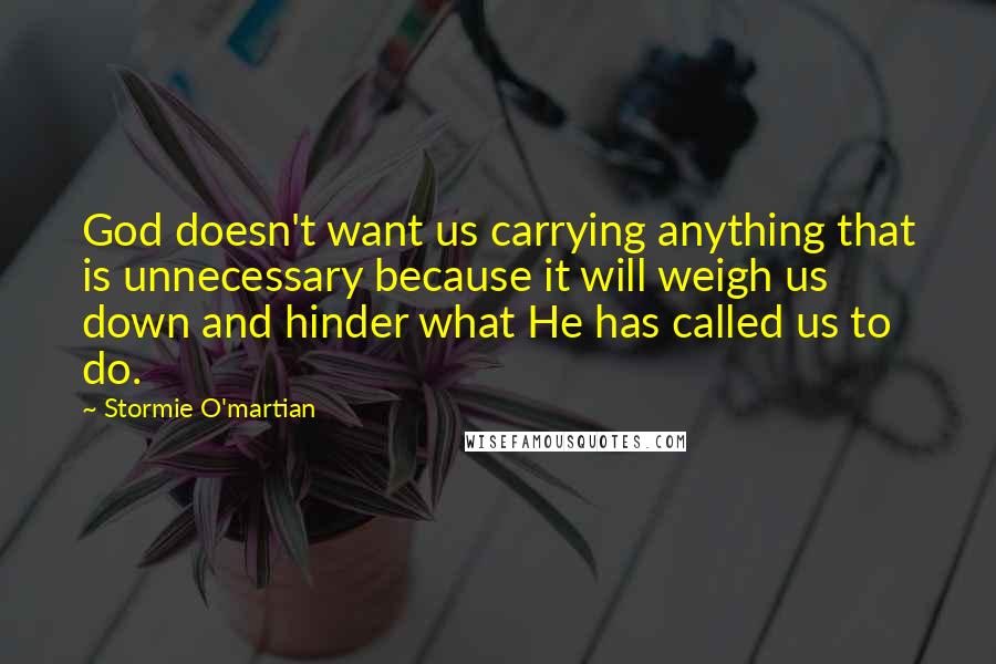 Stormie O'martian Quotes: God doesn't want us carrying anything that is unnecessary because it will weigh us down and hinder what He has called us to do.