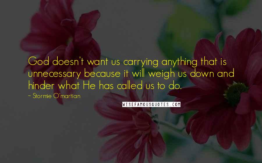 Stormie O'martian Quotes: God doesn't want us carrying anything that is unnecessary because it will weigh us down and hinder what He has called us to do.