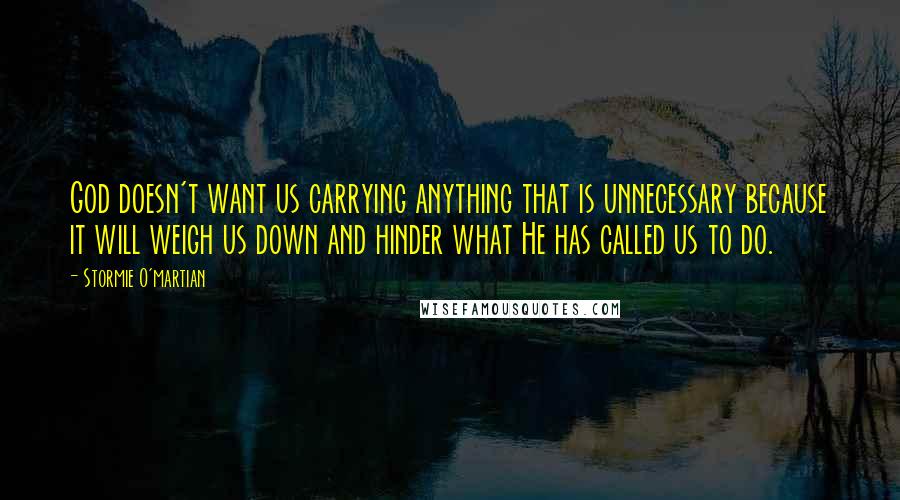 Stormie O'martian Quotes: God doesn't want us carrying anything that is unnecessary because it will weigh us down and hinder what He has called us to do.