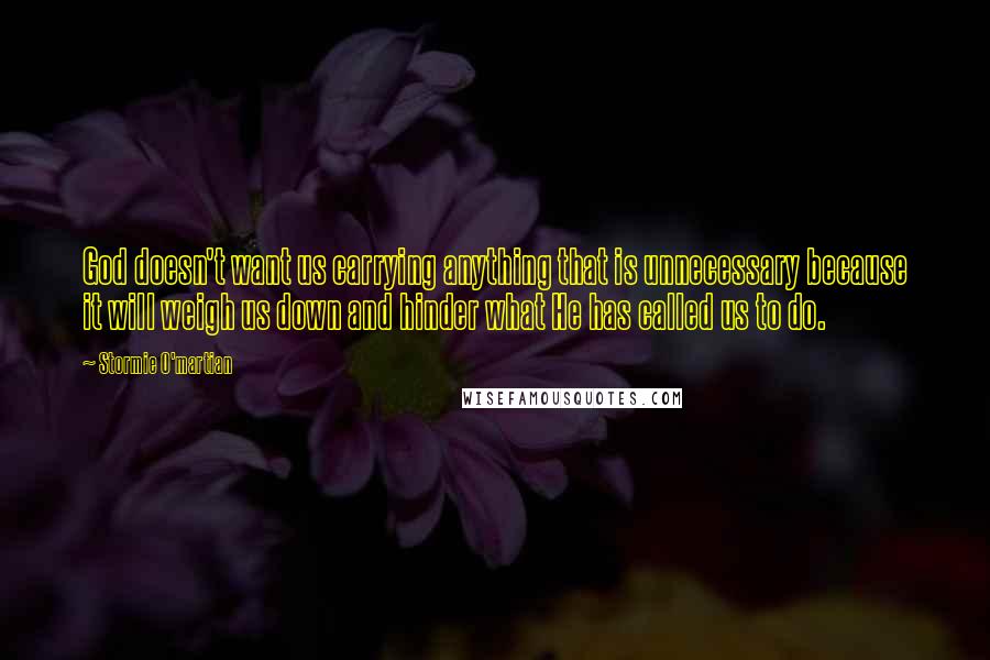 Stormie O'martian Quotes: God doesn't want us carrying anything that is unnecessary because it will weigh us down and hinder what He has called us to do.