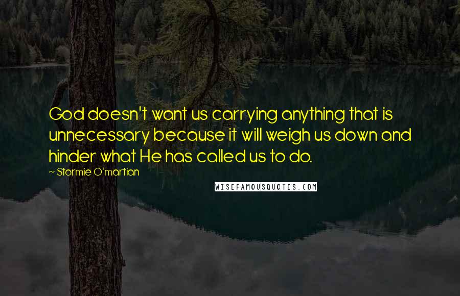 Stormie O'martian Quotes: God doesn't want us carrying anything that is unnecessary because it will weigh us down and hinder what He has called us to do.