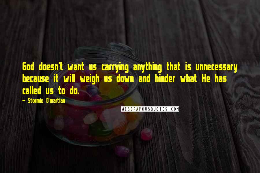 Stormie O'martian Quotes: God doesn't want us carrying anything that is unnecessary because it will weigh us down and hinder what He has called us to do.