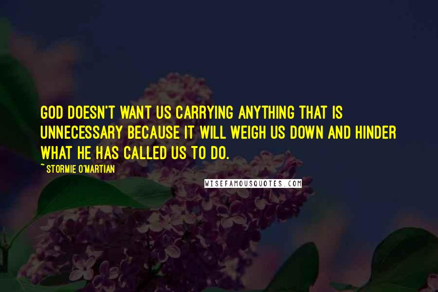 Stormie O'martian Quotes: God doesn't want us carrying anything that is unnecessary because it will weigh us down and hinder what He has called us to do.