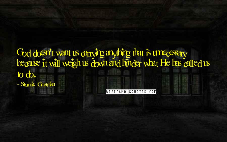 Stormie O'martian Quotes: God doesn't want us carrying anything that is unnecessary because it will weigh us down and hinder what He has called us to do.