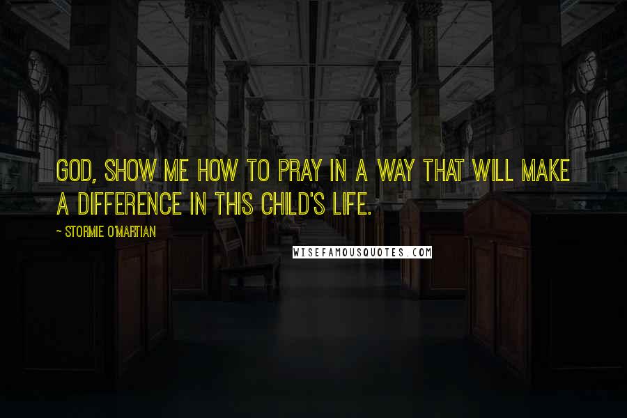 Stormie O'martian Quotes: God, show me how to pray in a way that will make a difference in this child's life.