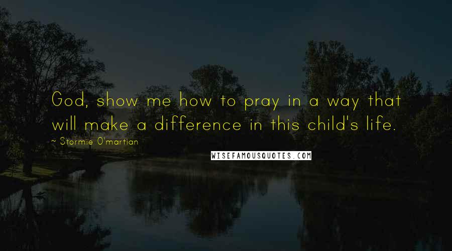 Stormie O'martian Quotes: God, show me how to pray in a way that will make a difference in this child's life.