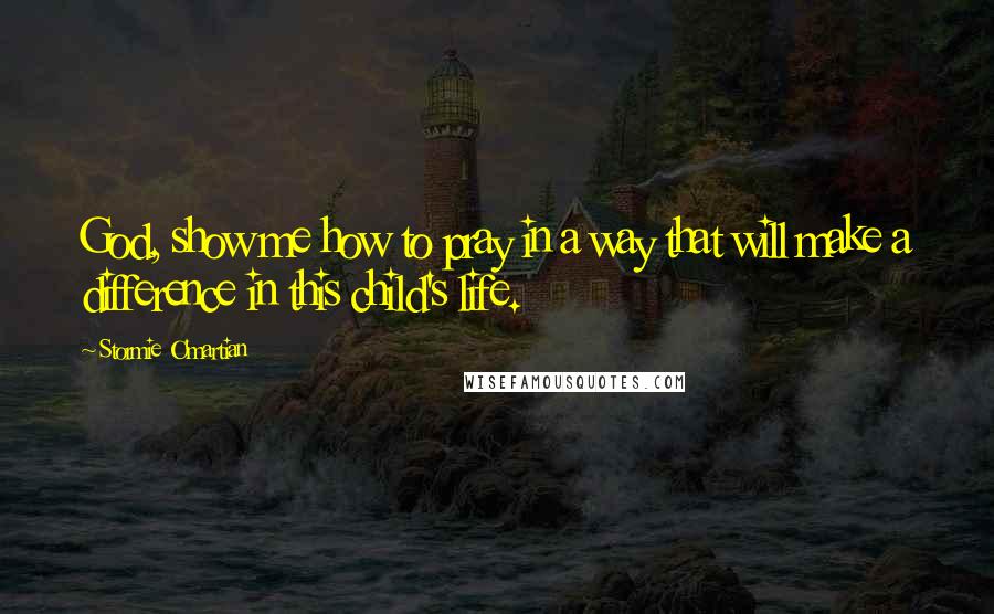Stormie O'martian Quotes: God, show me how to pray in a way that will make a difference in this child's life.
