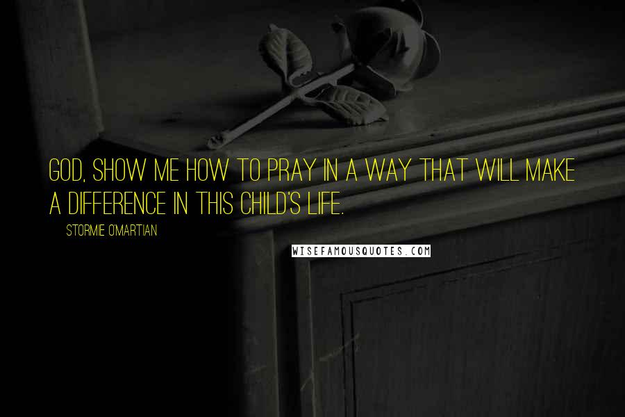 Stormie O'martian Quotes: God, show me how to pray in a way that will make a difference in this child's life.