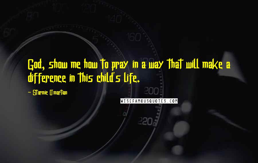 Stormie O'martian Quotes: God, show me how to pray in a way that will make a difference in this child's life.