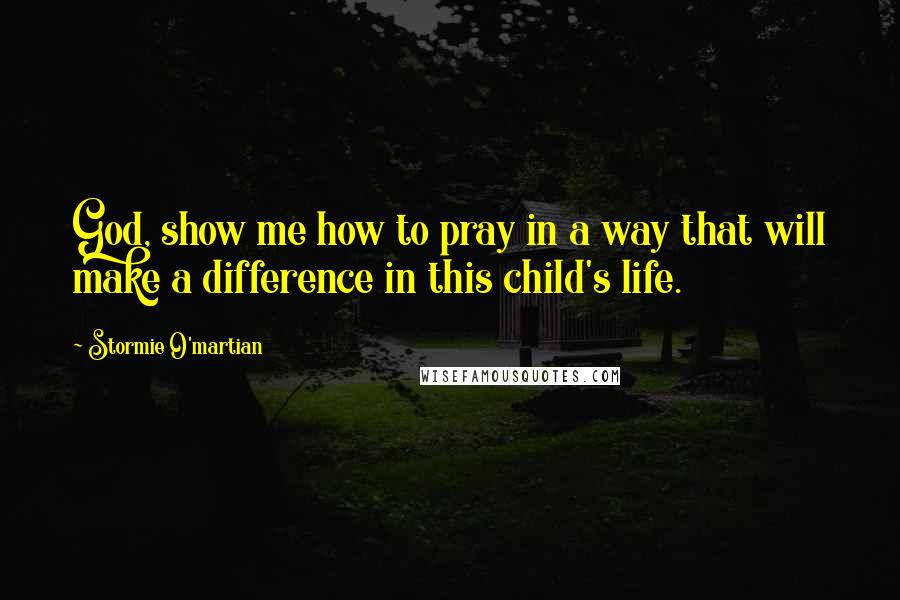 Stormie O'martian Quotes: God, show me how to pray in a way that will make a difference in this child's life.